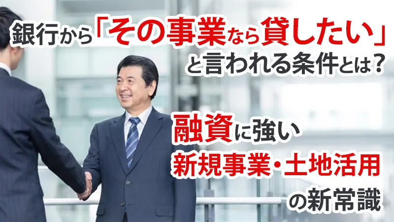 銀行から「その事業なら貸したい」と言われる条件とは？融資に強い新規事業・土地活用の新常識